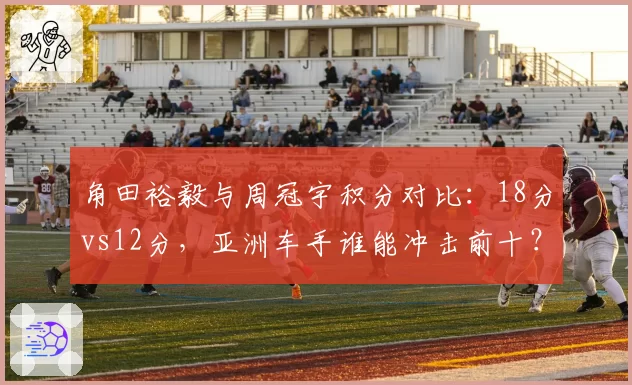 角田裕毅与周冠宇积分对比：18分vs12分，亚洲车手谁能冲击前十？