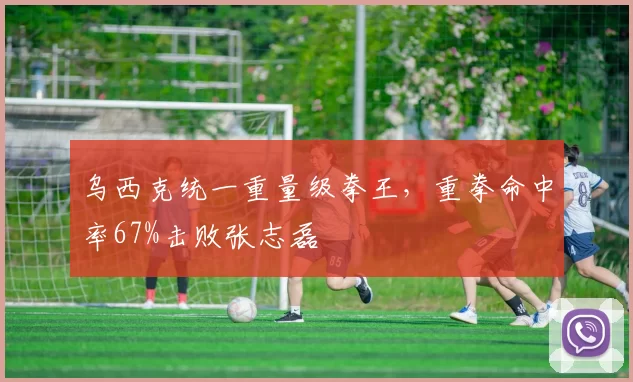 乌西克统一重量级拳王，重拳命中率67%击败张志磊