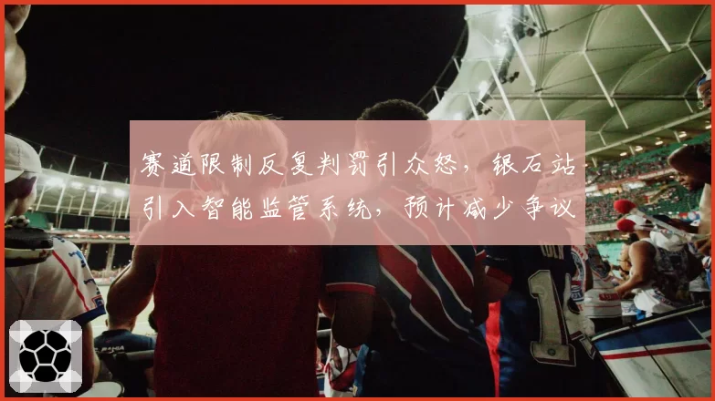 赛道限制反复判罚引众怒，银石站引入智能监管系统，预计减少争议事件