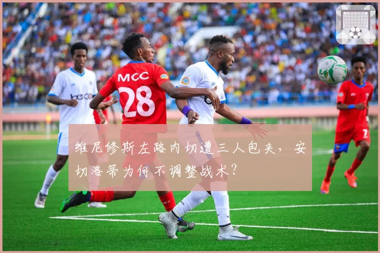 维尼修斯左路内切遭三人包夹,安切洛蒂为何不调整战术?