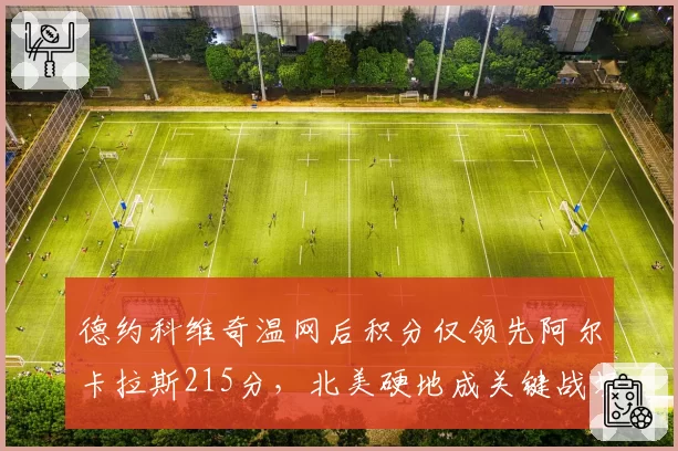 德约科维奇温网后积分仅领先阿尔卡拉斯215分，北美硬地成关键战场