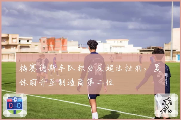 梅赛德斯车队积分反超法拉利,夏休前升至制造商第二位