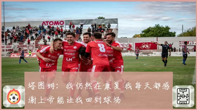 塔图姆：我仍然在康复 我每天都感谢上帝能让我回到球场