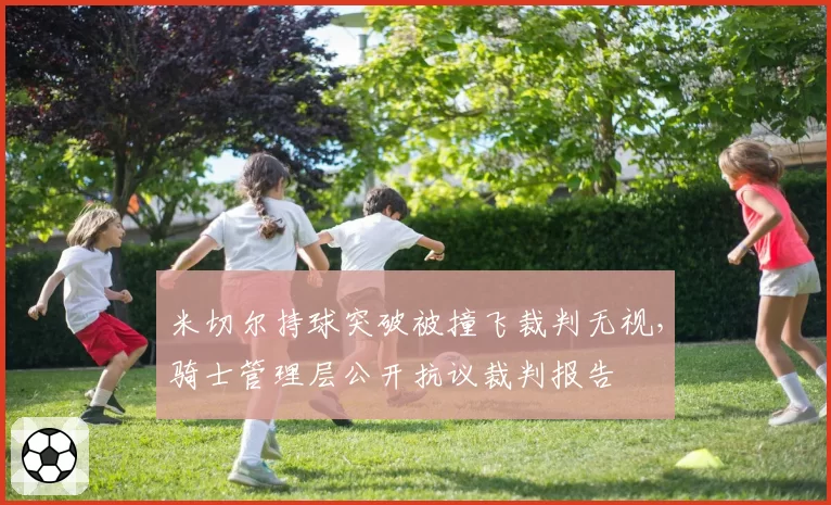 米切尔持球突破被撞飞裁判无视,骑士管理层公开抗议裁判报告