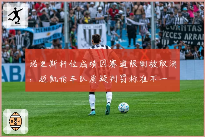 诺里斯杆位成绩因赛道限制被取消，迈凯伦车队质疑判罚标准不一