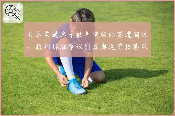 日本柔道选手被判消极比赛遭淘汰，裁判标准争议引发奥运资格赛风波