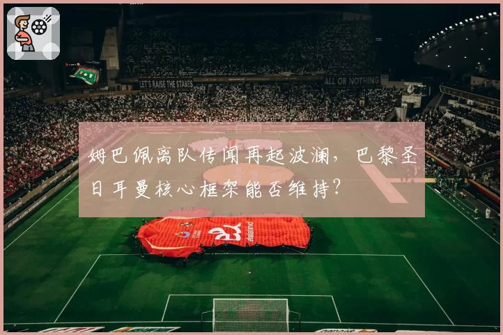 姆巴佩离队传闻再起波澜,巴黎圣日耳曼核心框架能否维持?