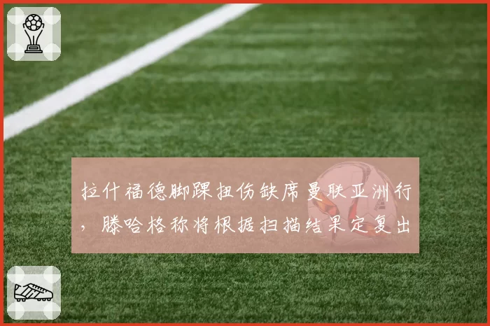 拉什福德脚踝扭伤缺席曼联亚洲行，滕哈格称将根据扫描结果定复出时间