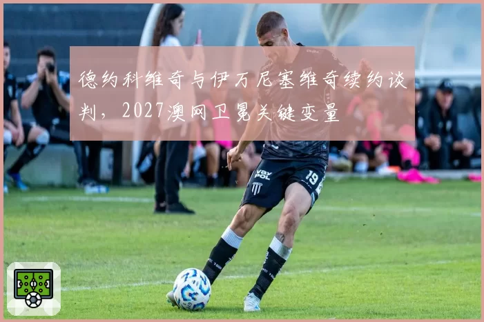 德约科维奇与伊万尼塞维奇续约谈判，2027澳网卫冕关键变量