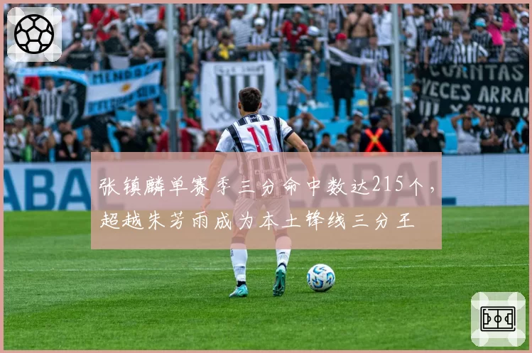 张镇麟单赛季三分命中数达215个,超越朱芳雨成为本土锋线三分王