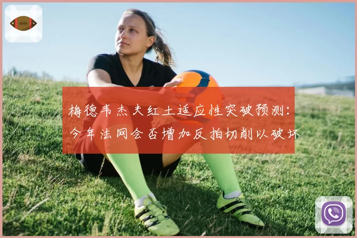 梅德韦杰夫红土适应性突破预测:今年法网会否增加反拍切削以破坏对手节奏?