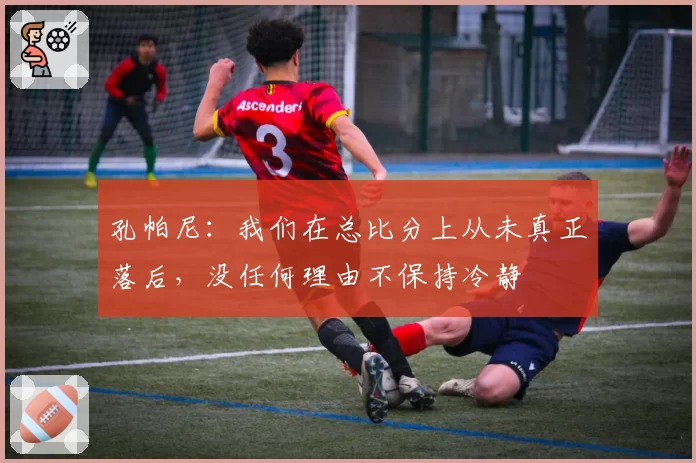 孔帕尼：我们在总比分上从未真正落后，没任何理由不保持冷静