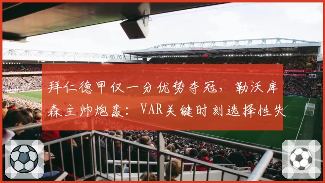 拜仁德甲仅一分优势夺冠，勒沃库森主帅炮轰：VAR关键时刻选择性失明