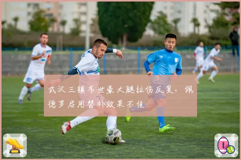 武汉三镇韦世豪大腿拉伤反复，佩德罗启用替补效果不佳