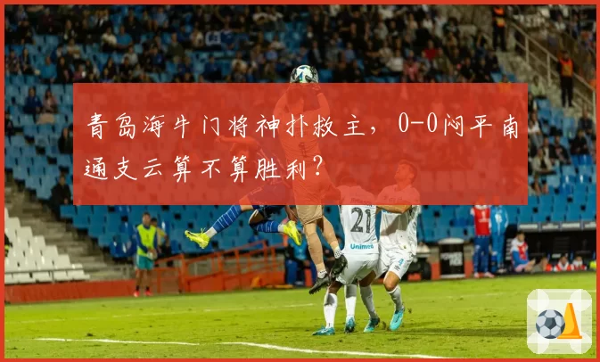 青岛海牛门将神扑救主，0-0闷平南通支云算不算胜利？