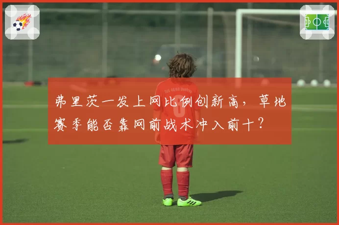 弗里茨一发上网比例创新高，草地赛季能否靠网前战术冲入前十？