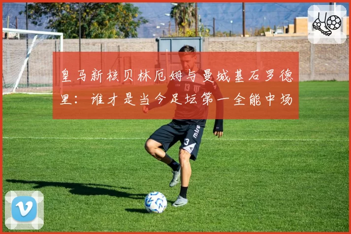 皇马新核贝林厄姆与曼城基石罗德里：谁才是当今足坛第一全能中场？