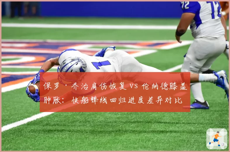 保罗·乔治肩伤恢复 vs 伦纳德膝盖肿胀:快船锋线回归进度差异对比