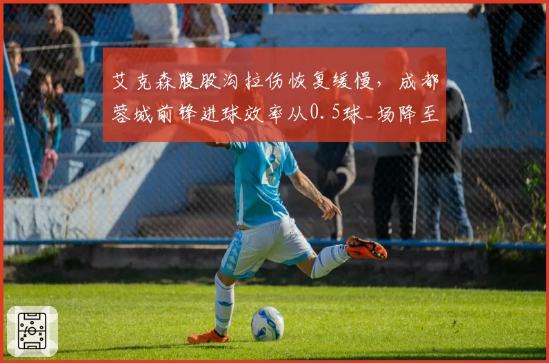艾克森腹股沟拉伤恢复缓慢，成都蓉城前锋进球效率从0.5球_场降至0.2