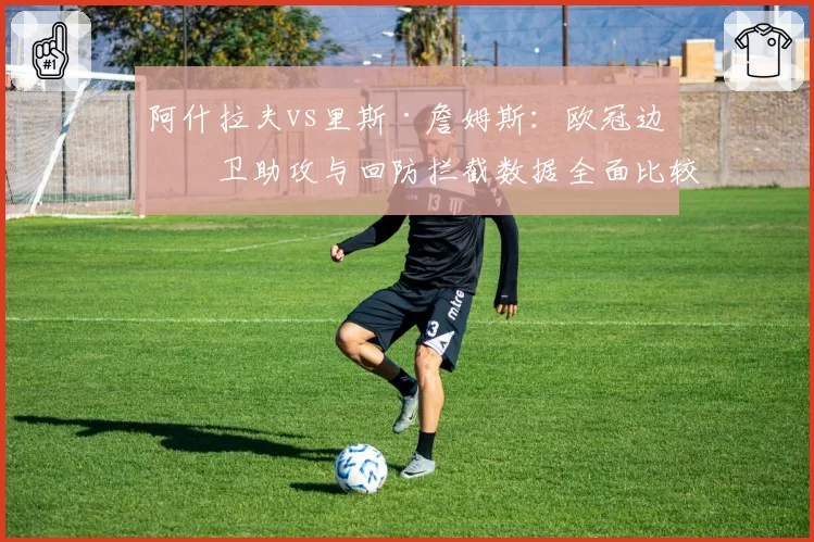 阿什拉夫vs里斯·詹姆斯:欧冠边后卫助攻与回防拦截数据全面比较