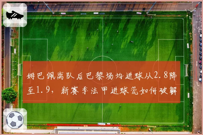 姆巴佩离队后巴黎场均进球从2.8降至1.9,新赛季法甲进球荒如何破解?