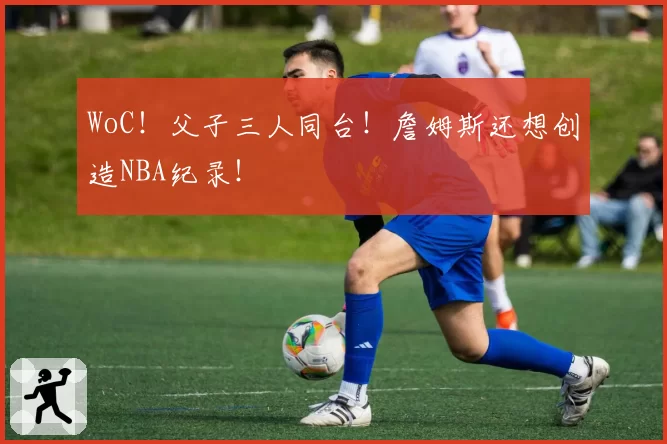 WoC！父子三人同台！詹姆斯还想创造NBA纪录！
