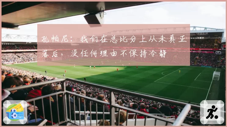 孔帕尼：我们在总比分上从未真正落后，没任何理由不保持冷静