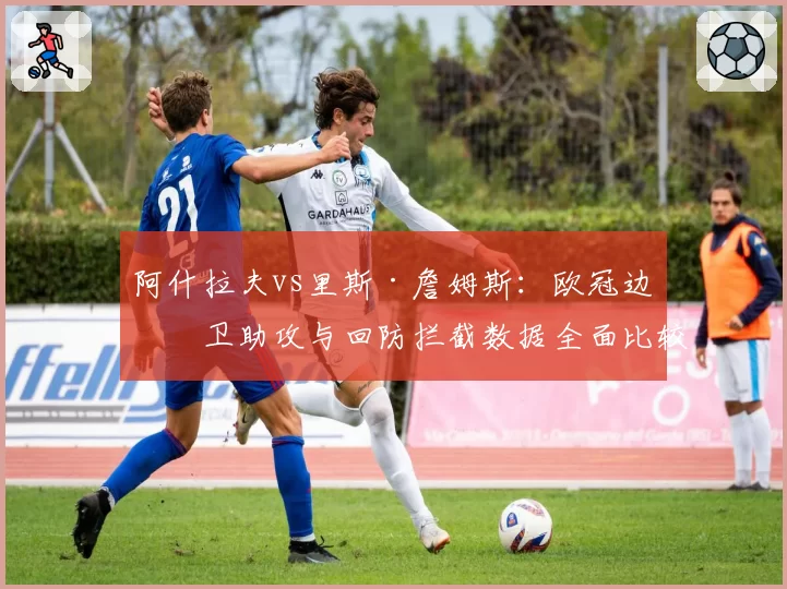 阿什拉夫vs里斯·詹姆斯：欧冠边后卫助攻与回防拦截数据全面比较