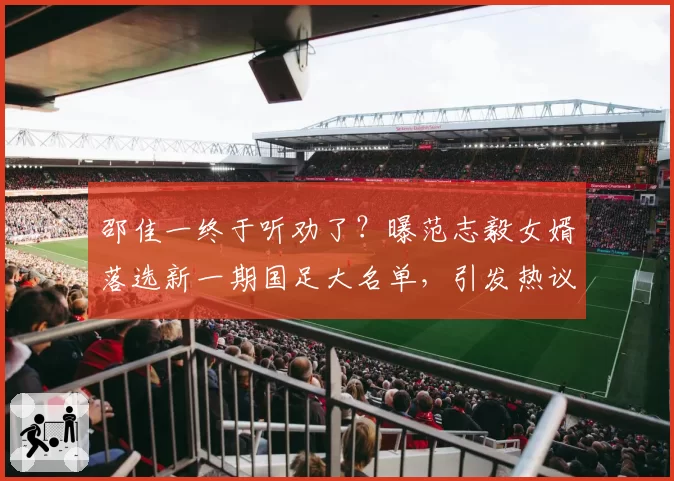邵佳一终于听劝了?曝范志毅女婿落选新一期国足大名单,引发热议