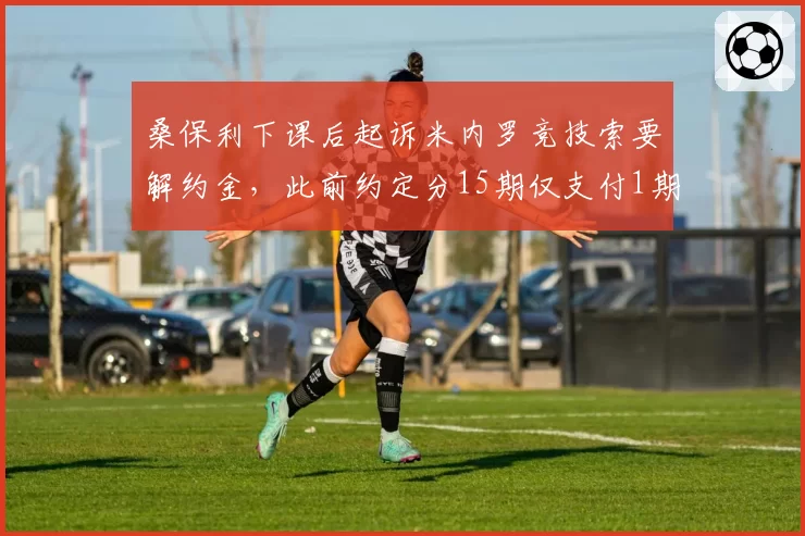 桑保利下课后起诉米内罗竞技索要解约金,此前约定分15期仅支付1期