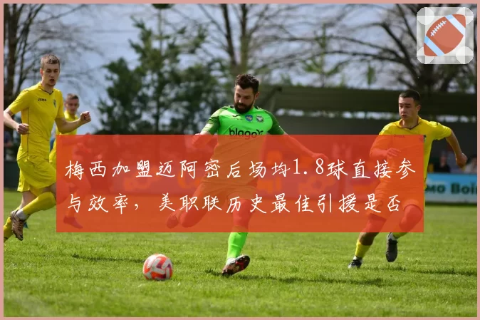 梅西加盟迈阿密后场均1.8球直接参与效率，美职联历史最佳引援是否已无悬念？