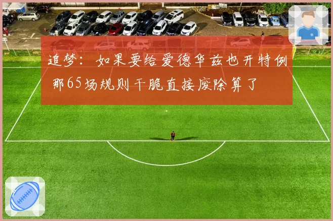 追梦：如果要给爱德华兹也开特例 那65场规则干脆直接废除算了