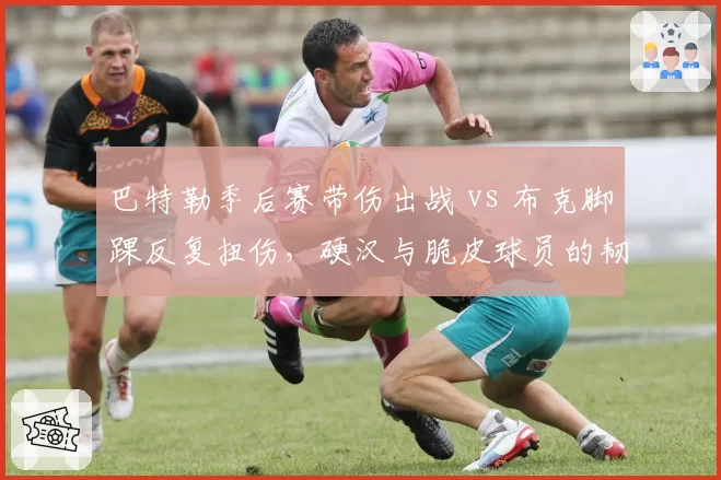 巴特勒季后赛带伤出战 vs 布克脚踝反复扭伤,硬汉与脆皮球员的韧性差异