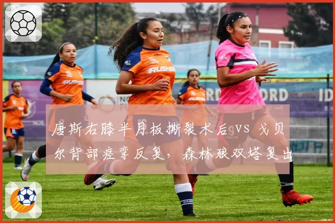 唐斯右膝半月板撕裂术后 vs 戈贝尔背部痉挛反复,森林狼双塔复出时间迷雾重重