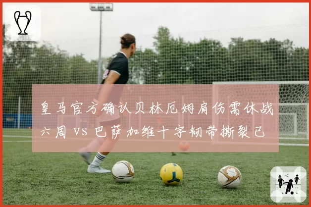 皇马官方确认贝林厄姆肩伤需休战六周 vs 巴萨加维十字韧带撕裂已提前赛季报销
