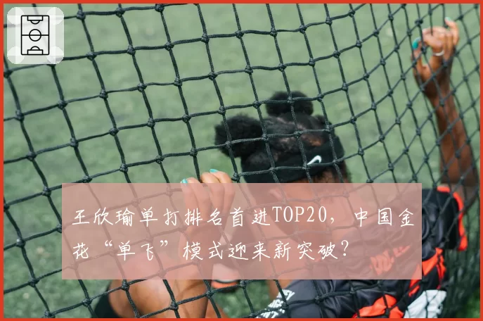 王欣瑜单打排名首进TOP20,中国金花“单飞”模式迎来新突破?