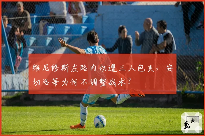 维尼修斯左路内切遭三人包夹,安切洛蒂为何不调整战术?