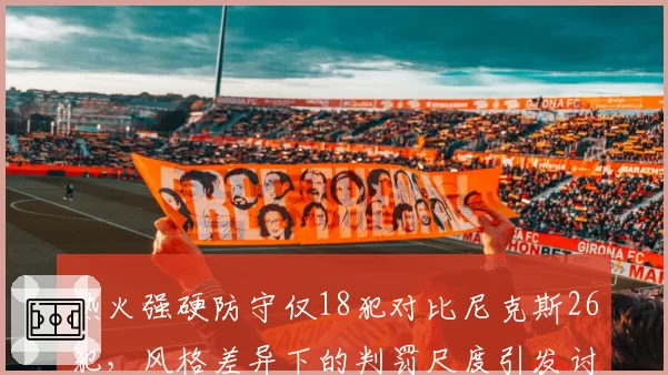 热火强硬防守仅18犯对比尼克斯26犯，风格差异下的判罚尺度引发讨论