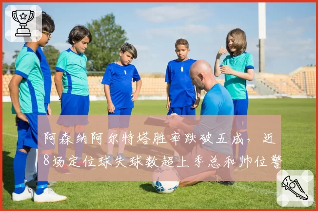 阿森纳阿尔特塔胜率跌破五成，近8场定位球失球数超上季总和帅位警报拉响