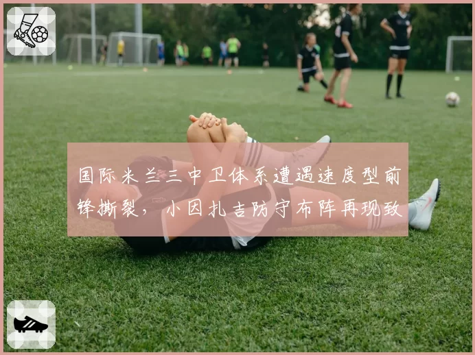 国际米兰三中卫体系遭遇速度型前锋撕裂,小因扎吉防守布阵再现致命漏洞