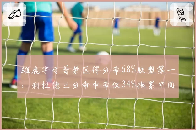 雄鹿字母哥禁区得分率68%联盟第一,利拉德三分命中率仅34%拖累空间