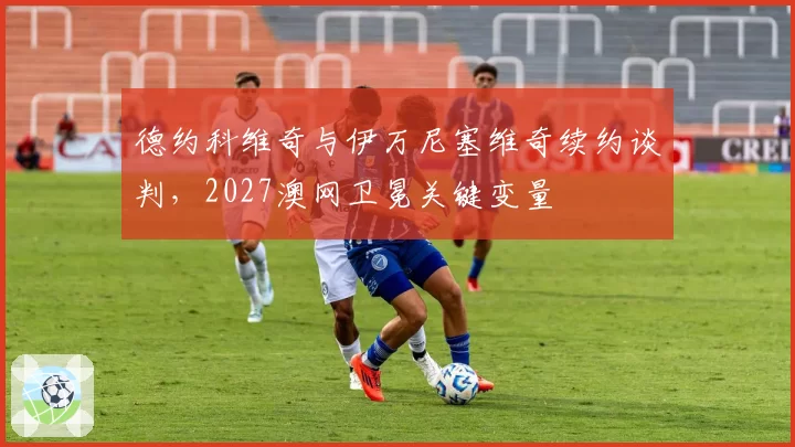 德约科维奇与伊万尼塞维奇续约谈判，2027澳网卫冕关键变量