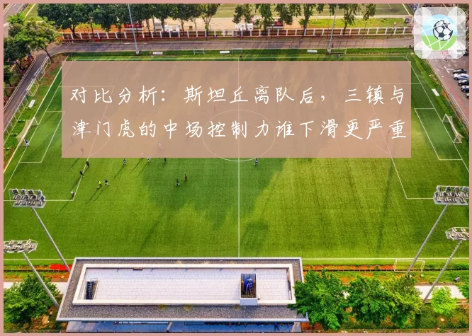 对比分析：斯坦丘离队后，三镇与津门虎的中场控制力谁下滑更严重？