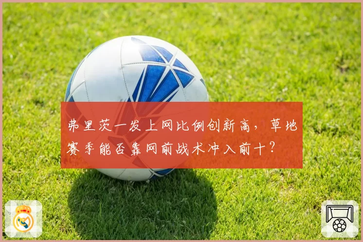 弗里茨一发上网比例创新高,草地赛季能否靠网前战术冲入前十?