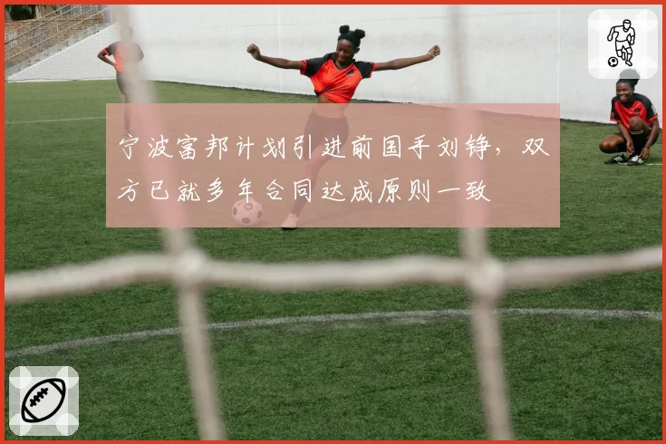 宁波富邦计划引进前国手刘铮，双方已就多年合同达成原则一致