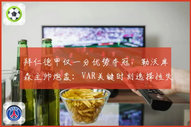 拜仁德甲仅一分优势夺冠，勒沃库森主帅炮轰：VAR关键时刻选择性失明
