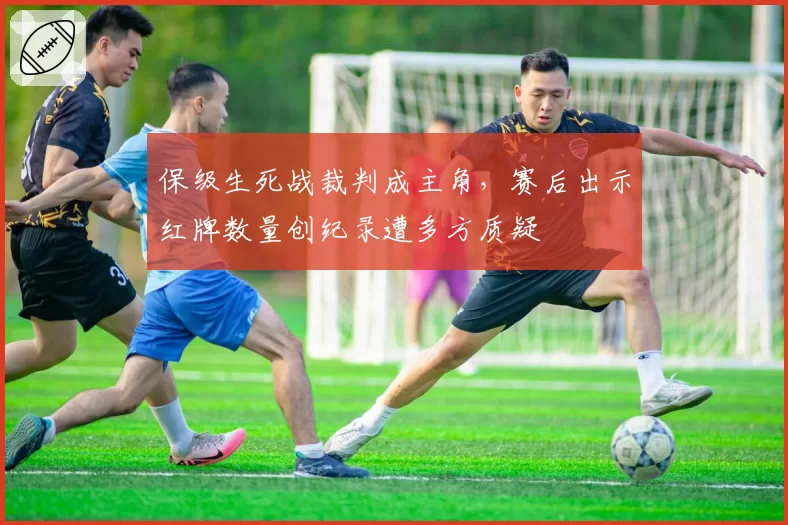 保级生死战裁判成主角，赛后出示红牌数量创纪录遭多方质疑
