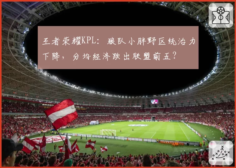 王者荣耀KPL:狼队小胖野区统治力下降,分均经济跌出联盟前五?