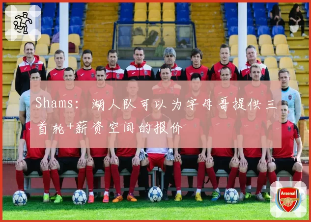 Shams:湖人队可以为字母哥提供三首轮+薪资空间的报价