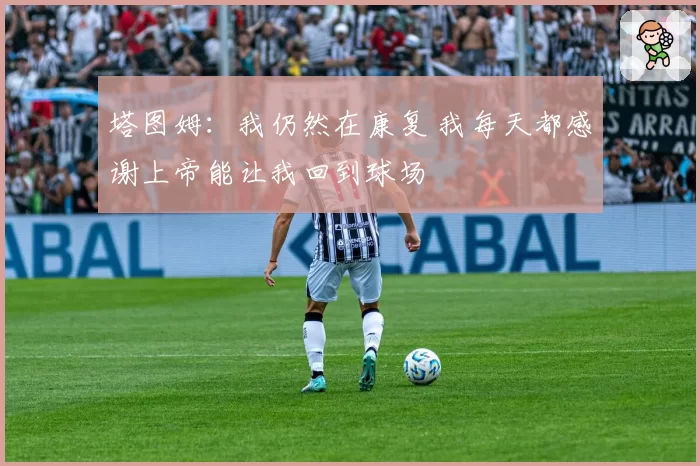 塔图姆：我仍然在康复 我每天都感谢上帝能让我回到球场